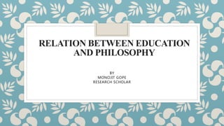 RELATION BETWEEN EDUCATION
AND PHILOSOPHY
BY
MONOJIT GOPE
RESEARCH SCHOLAR
 