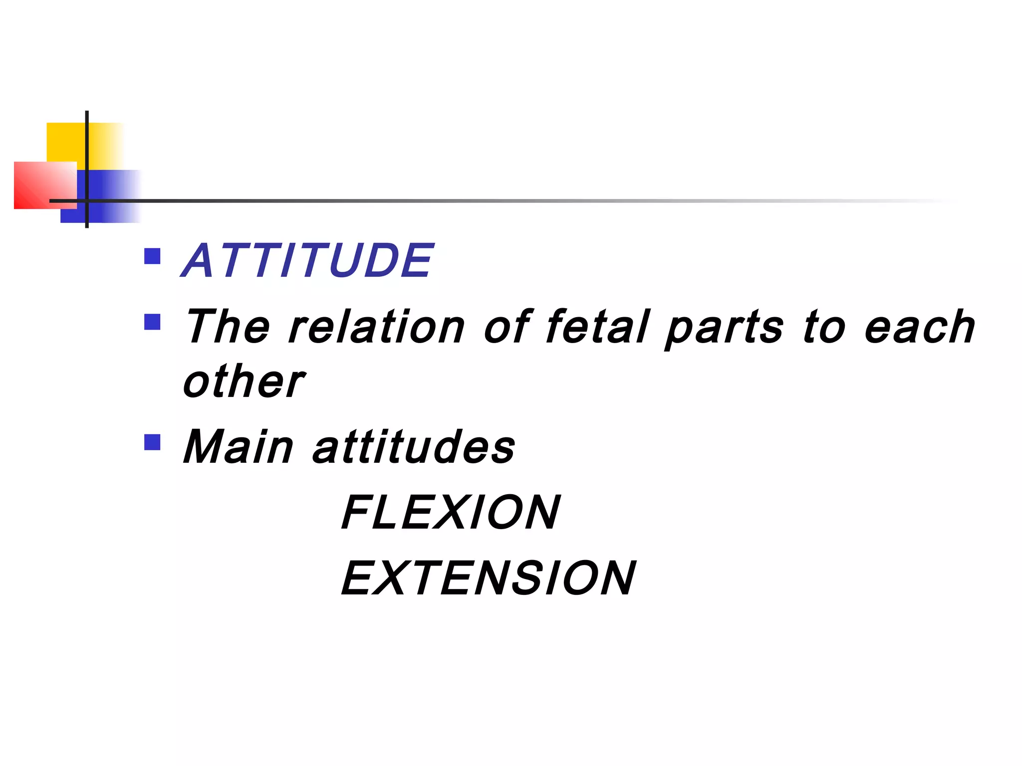    ATTITUDE
   The relation of fetal parts to each
    other
   Main attitudes
          FLEXION
          EXTENSION
 