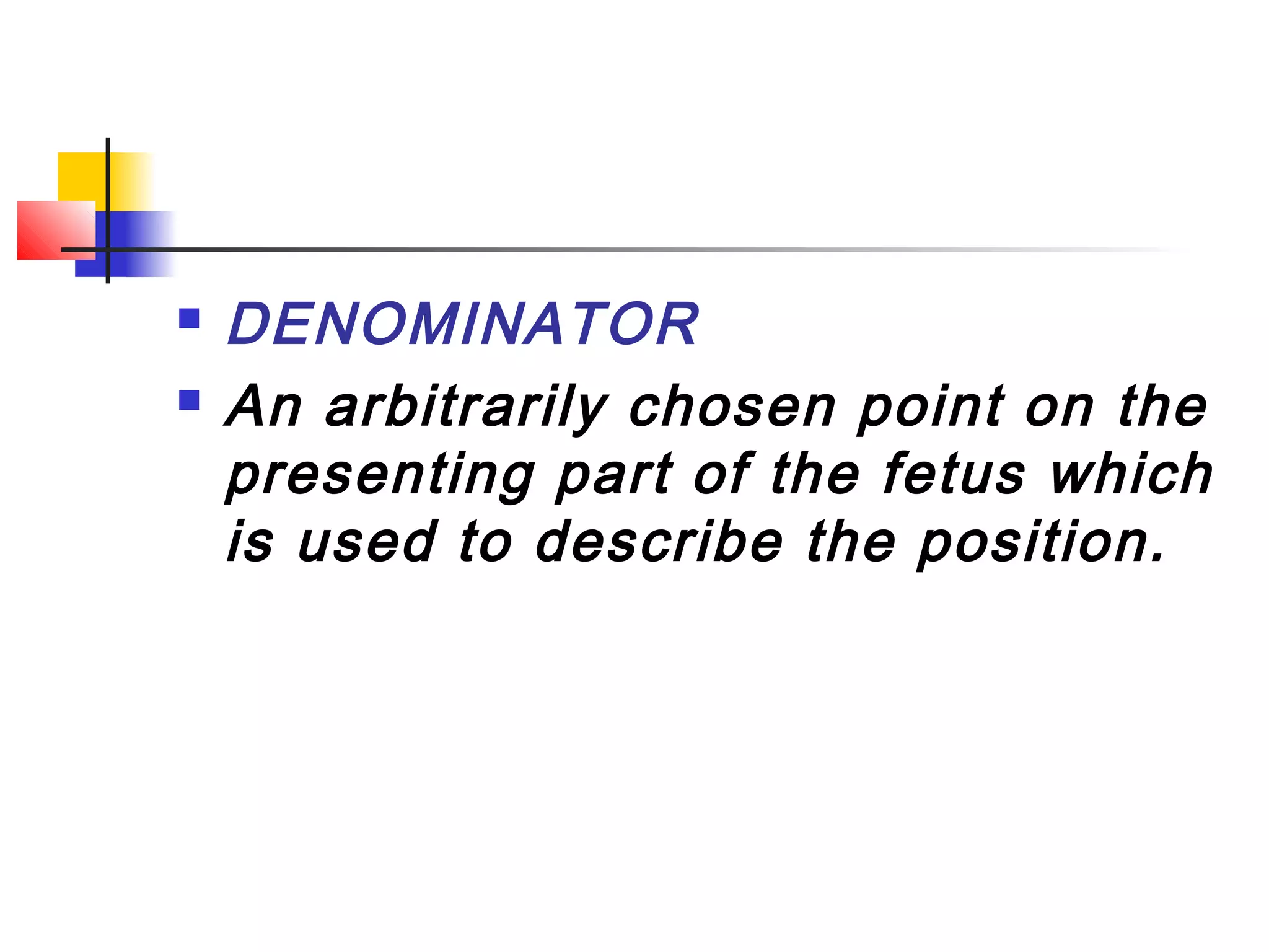    DENOMINATOR
   An arbitrarily chosen point on the
    presenting part of the fetus which
    is used to describe the position.
 