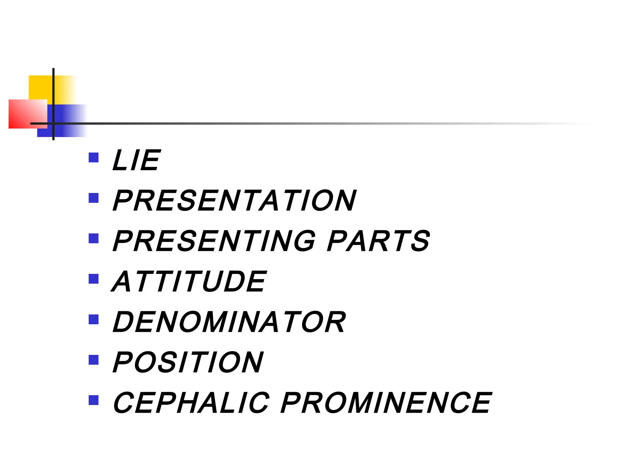    LIE
   PRESENTATION
   PRESENTING PARTS
   ATTITUDE
   DENOMINATOR
   POSITION
   CEPHALIC PROMINENCE
 