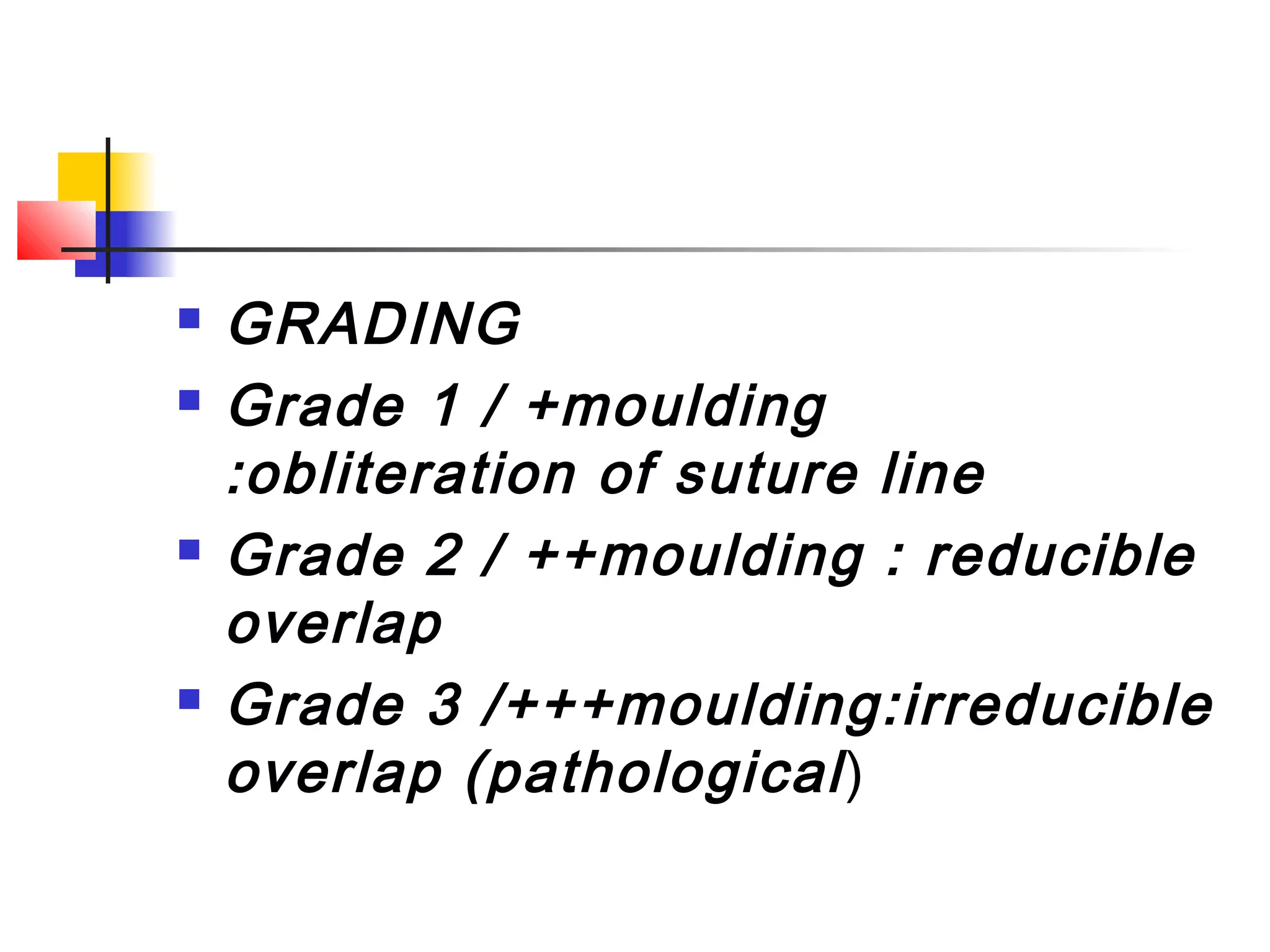    GRADING
   Grade 1 / +moulding
    :obliteration of suture line
   Grade 2 / ++moulding : reducible
    overlap
   Grade 3 /+++moulding:irreducible
    overlap (pathological )
 