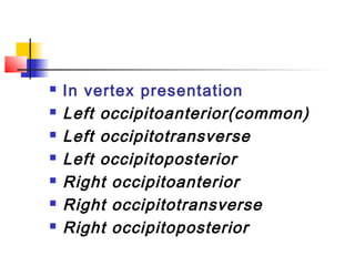    In vertex presentation
   Left occipitoanterior(common)
   Left occipitotransverse
   Left occipitoposterior
   Right occipitoanterior
   Right occipitotransverse
   Right occipitoposterior
 