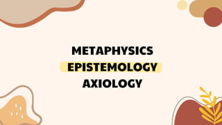 METAPHYSICS
EPISTEMOLOGY
AXIOLOGY
 