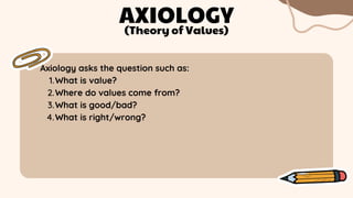 What is value?
Where do values come from?
What is good/bad?
What is right/wrong?
Axiology asks the question such as:
1.
2.
3.
4.
AXIOLOGY
(Theory of Values)
 