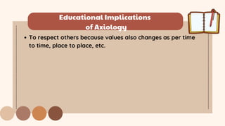Educational Implications
of Axiology
To respect others because values also changes as per time
to time, place to place, etc.
 