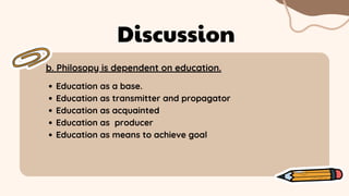 b. Philosopy is dependent on education.
Discussion
Education as a base.
Education as transmitter and propagator
Education as acquainted
Education as producer
Education as means to achieve goal
 