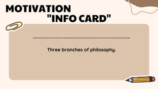 ___________________________________
MOTIVATION
"INFO CARD"
Three branches of philosophy.
 