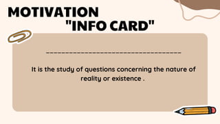 ___________________________________
MOTIVATION
"INFO CARD"
It is the study of questions concerning the nature of
reality or existence .
 