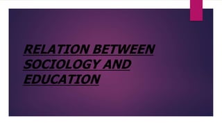 RELATION BETWEEN
SOCIOLOGY AND
EDUCATION
 
