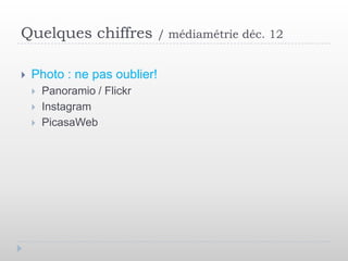 Quelques chiffres             / médiamétrie déc. 12


   Photo : ne pas oublier!
       Panoramio / Flickr
       Instagram
       PicasaWeb
 