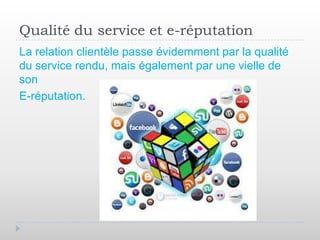 Qualité du service et e-réputation
La relation clientèle passe évidemment par la qualité
du service rendu, mais également par une vielle de
son
E-réputation.
 