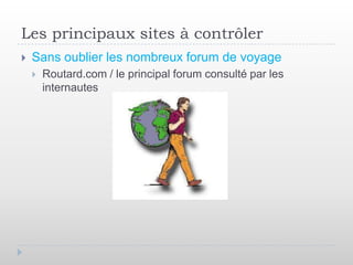 Les principaux sites à contrôler
   Sans oublier les nombreux forum de voyage
       Routard.com / le principal forum consulté par les
        internautes
 