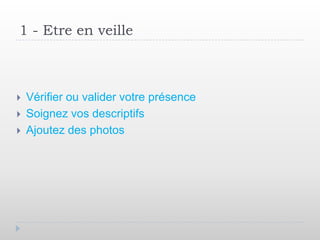 1 - Etre en veille



   Vérifier ou valider votre présence
   Soignez vos descriptifs
   Ajoutez des photos
 