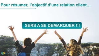 Pour résumer, l’objectif d’une relation client…
SERS A SE DEMARQUER !!!
 