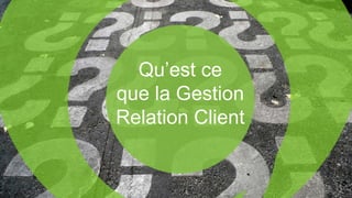 Qu’est ce
que la Gestion
Relation Client
 