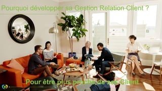 Pourquoi développer sa Gestion Relation Client ?
Pour être plus proche de ses Client
 