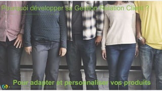 Pourquoi développer sa Gestion Relation Client ?
Pour adapter et personnaliser vos produits
 