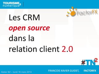 Atelier B2 – lundi 16 mars 2014
Les CRM
open source
dans la
relation client 2.0
FRANCOIS XAVIER GUIDET, FACTORFX
 