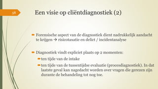 Een visie op cliëntdiagnostiek (2)
 Forensische aspect van de diagnostiek dient nadrukkelijk aandacht
te krijgen → risico...