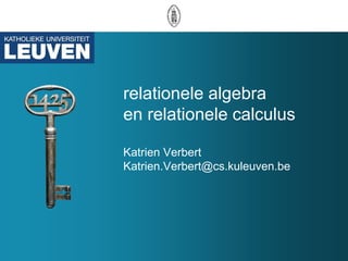 relationele algebra
en relationele calculus

Katrien Verbert
Katrien.Verbert@cs.kuleuven.be
 