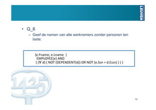 •  Q_6
  –  Geef de namen van alle werknemers zonder personen ten
     laste:



     {e.Fname, e.Lname  |  
       EMPLOYEE(e) AND 
      ( (∀ d) ( NOT (DEPENDENT(d)) OR NOT (e.Ssn = d.Essn) ) ) }




                                                                    13
 