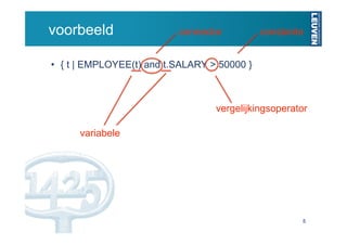 voorbeeld                  connector          constante


•  { t | EMPLOYEE(t) and t.SALARY > 50000 }



                                   vergelijkingsoperator

      variabele




                                                      5
 