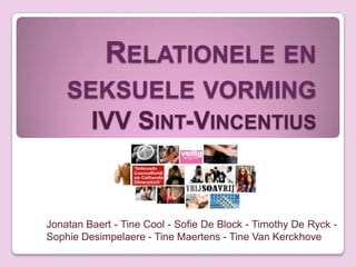 RELATIONELE EN
    SEKSUELE VORMING
      IVV SINT-VINCENTIUS


Jonatan Baert - Tine Cool - Sofie De Block - Timothy De Ryck -
Sophie Desimpelaere - Tine Maertens - Tine Van Kerckhove
 