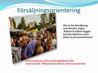 Försäljningsorientering Här är det försäljningsom betyder något. Köpare & säljare byggerinte på relationer utanfokus är på transaktionenGe exempel på andra marknadsplatser där motsvarande ”tillstånd kan liknas med ovanstående.