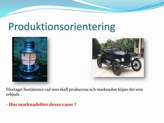 ProduktionsorienteringFöretaget bestämmer vad som skall produceras och marknaden köper det somerbjuds  . - Hur marknadsförs dessa varor ?