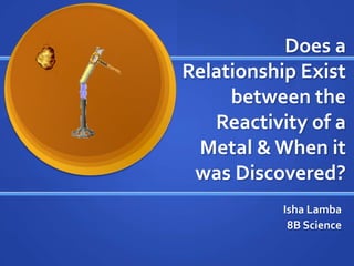 Does a Relationship Exist between the Reactivity of a Metal & When it was Discovered? Isha Lamba 8B Science 