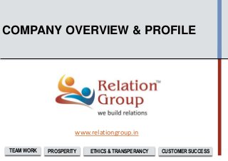COMPANY OVERVIEW & PROFILE 
www.relationgroup.in 
TEAM WORK PROSPERITY ETHICS & TRANSPERANCY CUSTOMER SUCCESS 
 