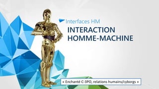 INTERACTION
HOMME-MACHINE
Interfaces HM
« Enchanté C-3PO, relations humains/cyborgs »
1
 