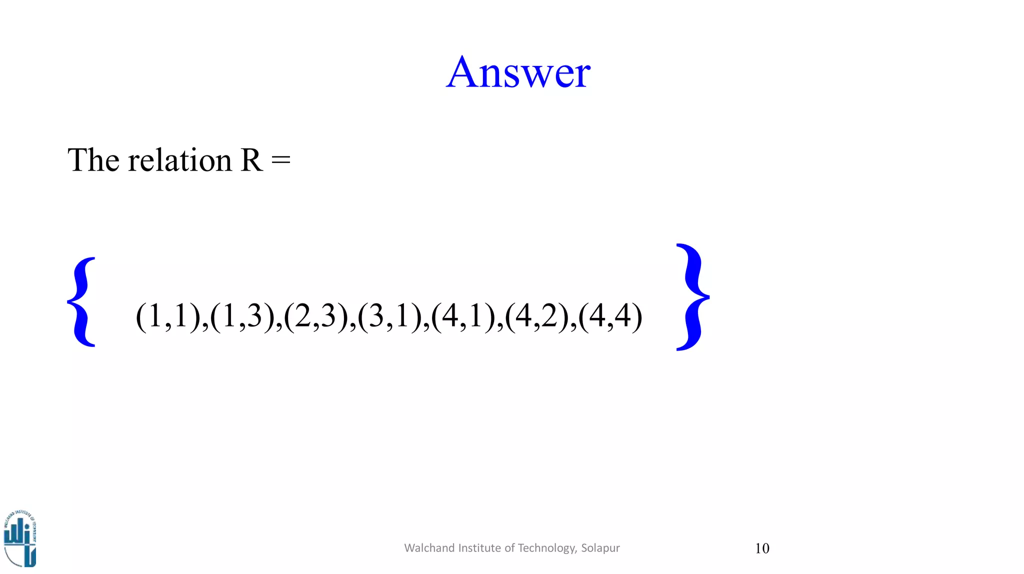 Answer
The relation R =
{ (1,1),(1,3),(2,3),(3,1),(4,1),(4,2),(4,4) }
Walchand Institute of Technology, Solapur 10
 