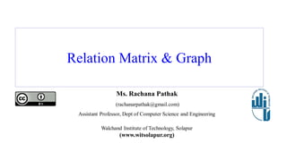 Relation Matrix & Graph
Ms. Rachana Pathak
(rachanarpathak@gmail.com)
Assistant Professor, Dept of Computer Science and Engineering
Walchand Institute of Technology, Solapur
(www.witsolapur.org)
 