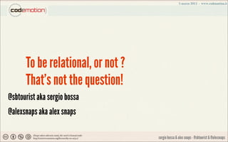 To be relational, or not ?
      That's not the question!
@sbtourist aka sergio bossa
@alexsnaps aka alex snaps

                                   sergio bossa & alex snaps - @sbtourist & @alexsnaps
 