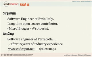 About us

Sergio Bossa
   Software Engineer at Bwin Italy.
   Long time open source contributor.
   (Micro)Blogger - @sbto...