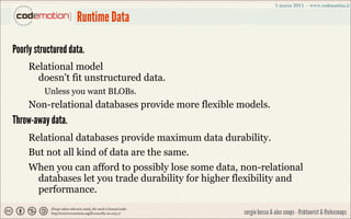 Runtime Data

Poorly structured data.
     Relational model
       doesn't fit unstructured data.
          Unless you wan...