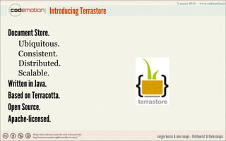 Introducing Terrastore

Document Store.
   Ubiquitous.
   Consistent.
   Distributed.
   Scalable.
Written in Java.
Based ...
