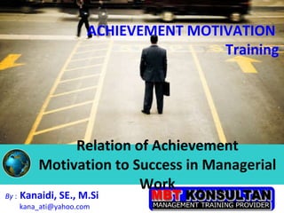 Relation of Achievement Motivation to Success in Managerial Work By  :   Kanaidi, SE., M.Si  [email_address] ACHIEVEMENT MOTIVATION  Training 