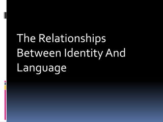 The Relationships
Between Identity And
Language
 