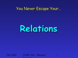 You Never Escape Your…

Relations
Fall 2002

CMSC 203 - Discrete

1

 