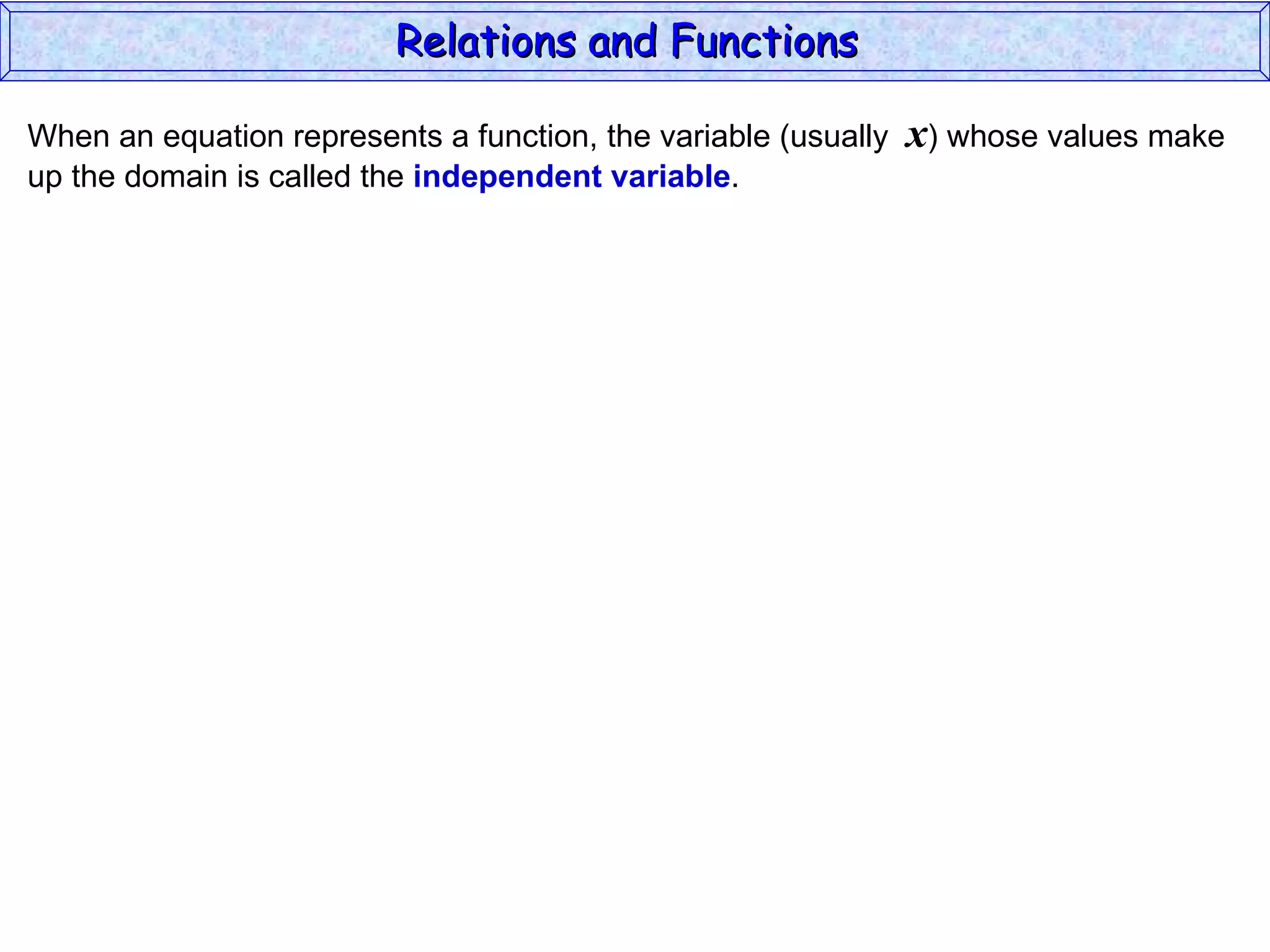 Relations and Functions

When an equation represents a function, the variable (usually   x) whose values make
up the domain is called the independent variable.
 