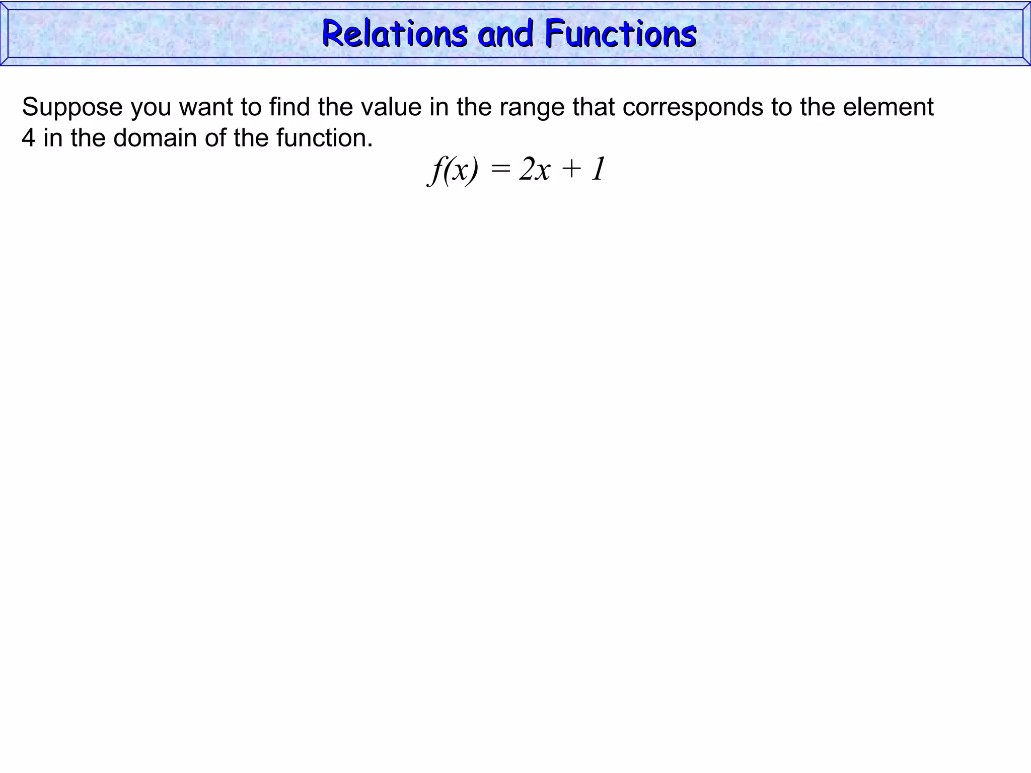 Relations and Functions

Suppose you want to find the value in the range that corresponds to the element
4 in the domain of the function.
                                   f(x) = 2x + 1
 
