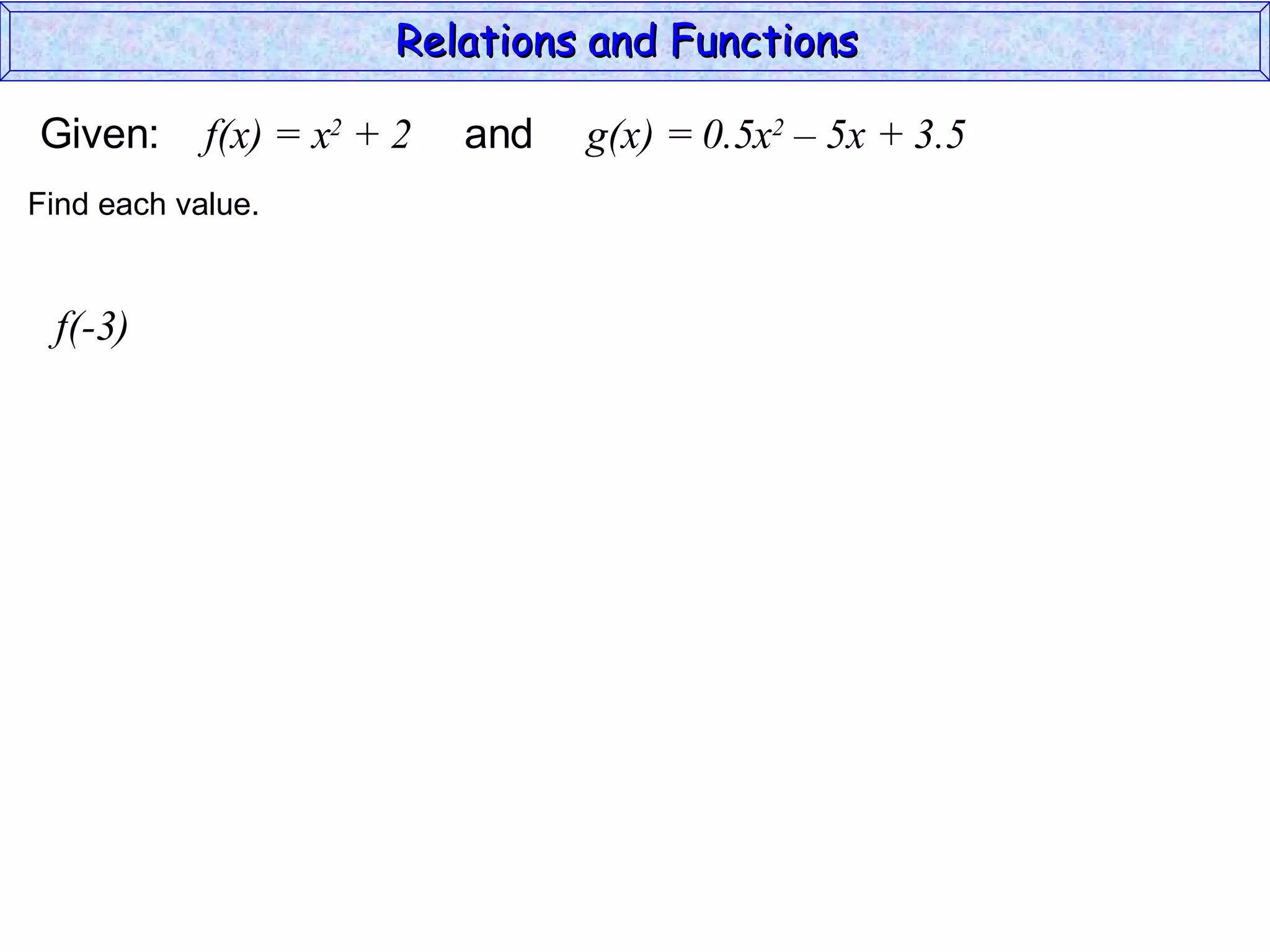 Relations and Functions

Given:      f(x) = x2 + 2   and   g(x) = 0.5x2 – 5x + 3.5
Find each value.


 f(-3)
 
