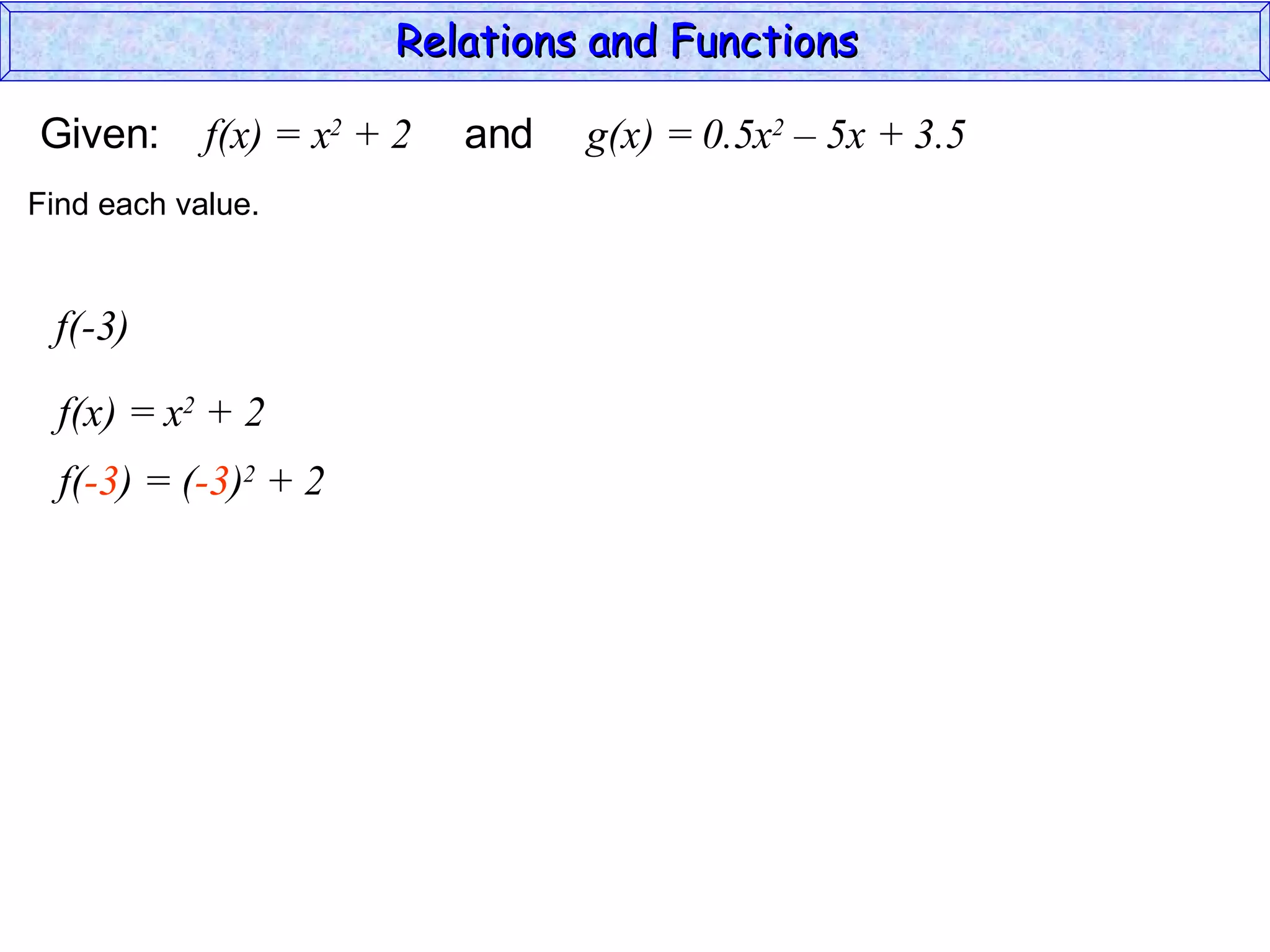Relations and Functions

Given:      f(x) = x2 + 2   and   g(x) = 0.5x2 – 5x + 3.5
Find each value.


 f(-3)

  f(x) = x2 + 2
  f(-3) = (-3)2 + 2
 