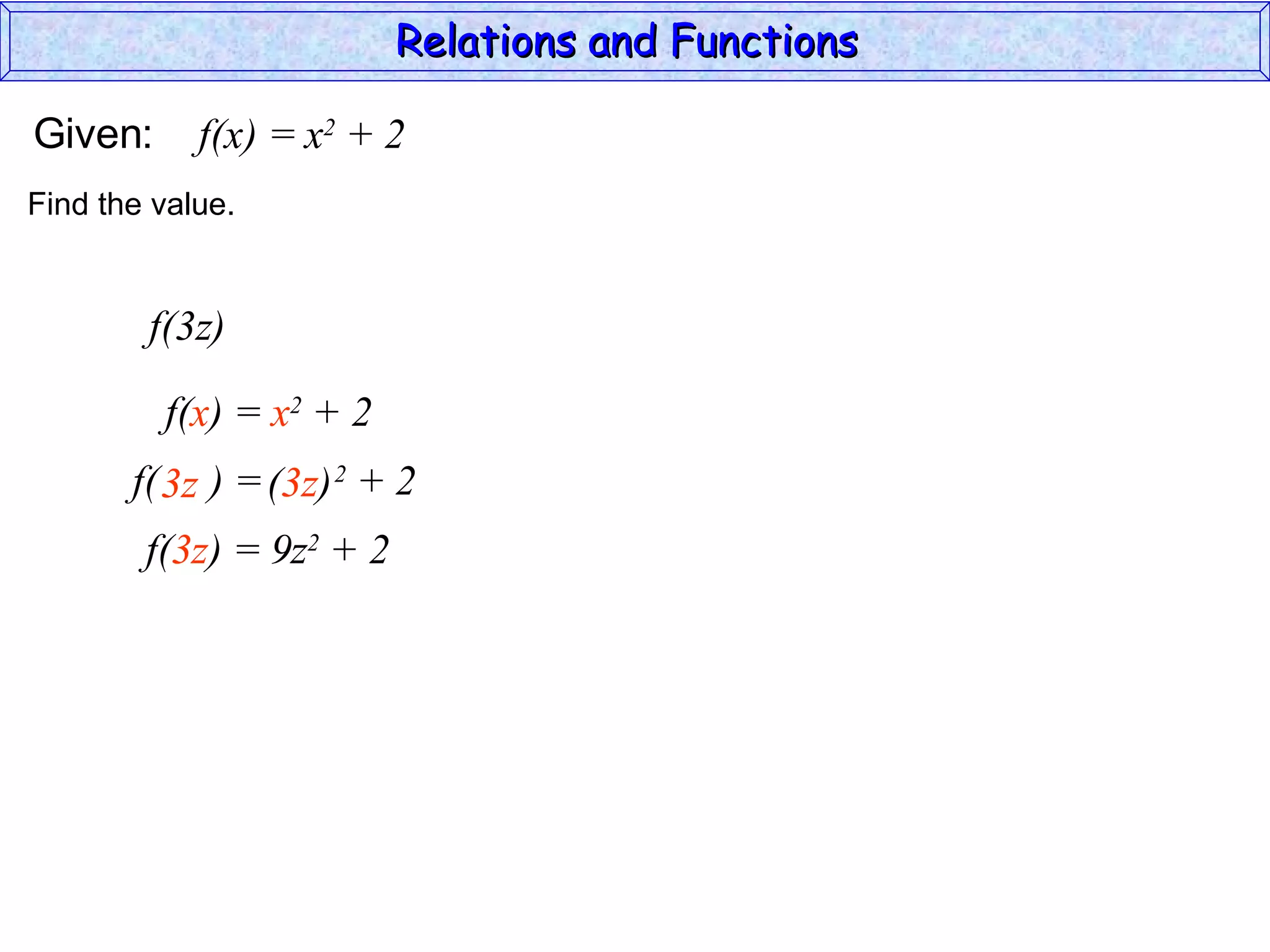 Relations and Functions

Given:      f(x) = x2 + 2
Find the value.


        f(3z)

         f(x) = x2 + 2
       f( 3z ) = (3z) 2 + 2
        f(3z) = 9z2 + 2
 