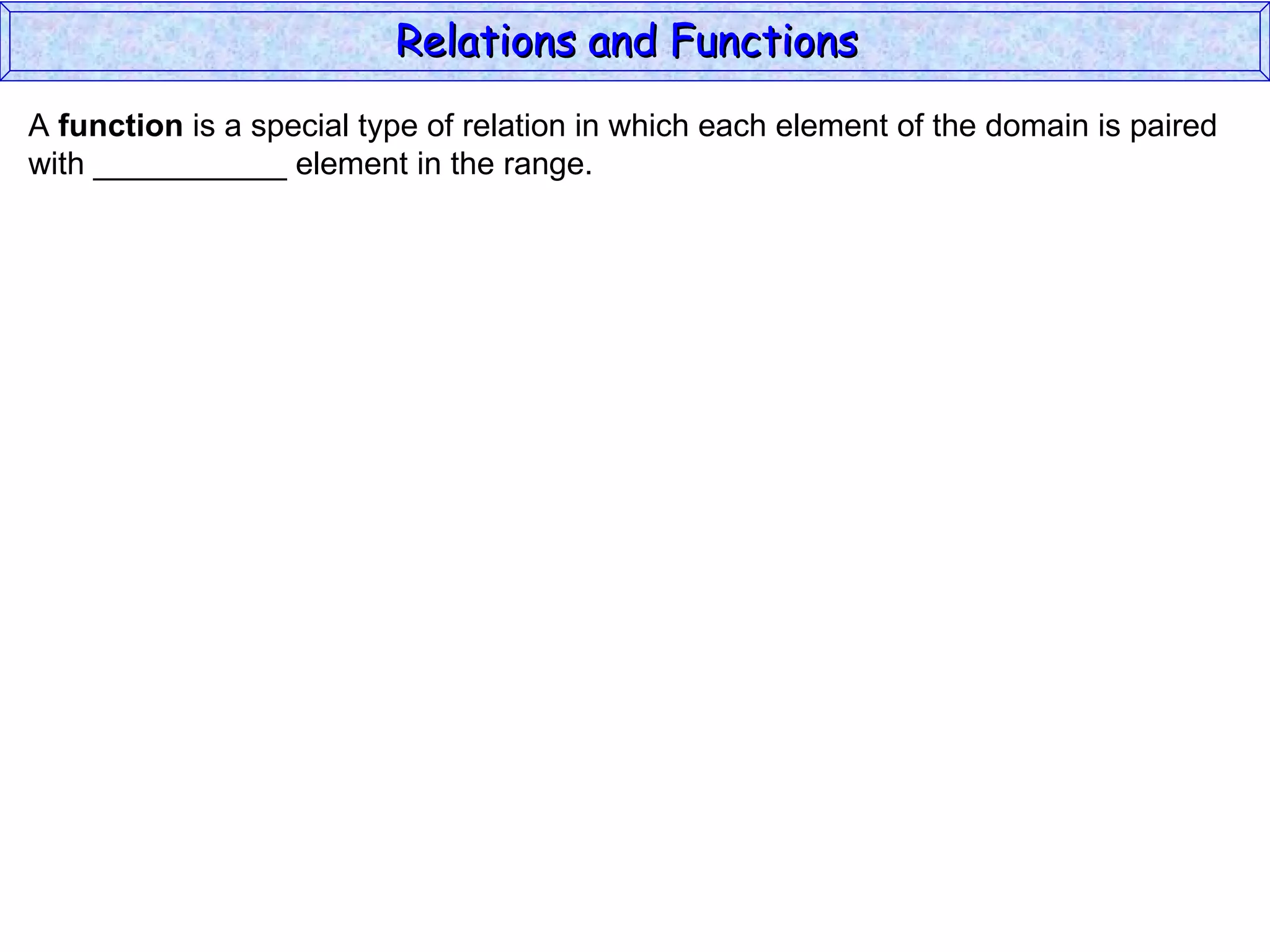Relations and Functions
A function is a special type of relation in which each element of the domain is paired
with ___________ element in the range.
 