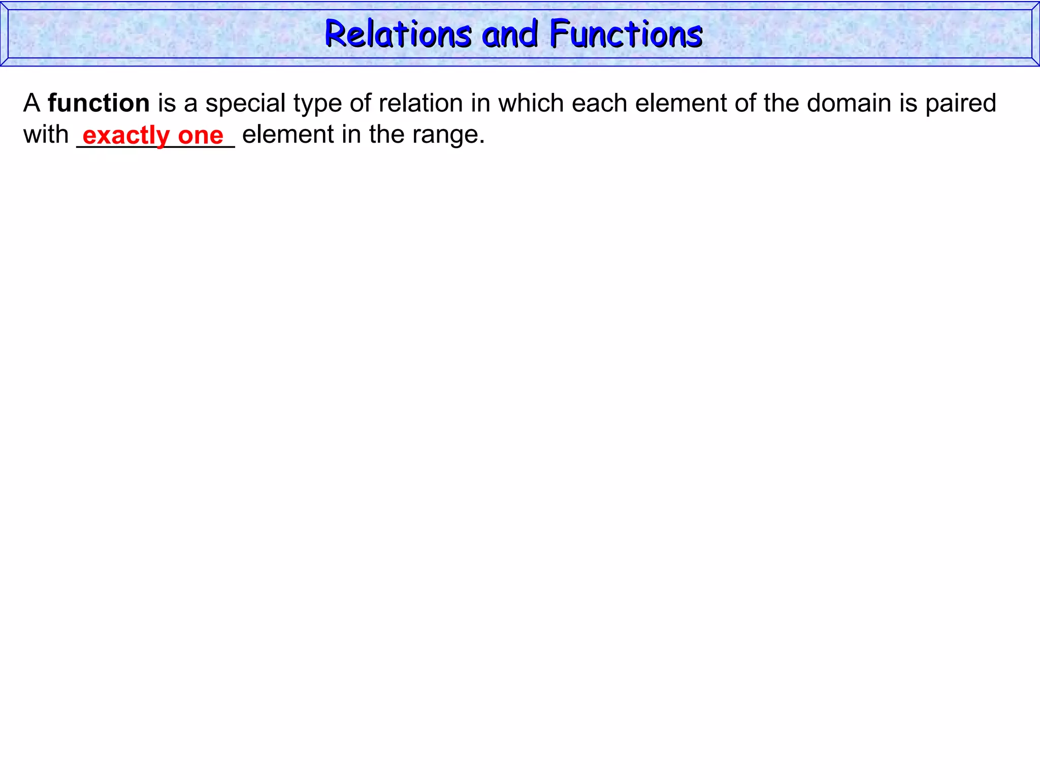 Relations and Functions
A function is a special type of relation in which each element of the domain is paired
with ___________ element in the range.
     exactly one
 
