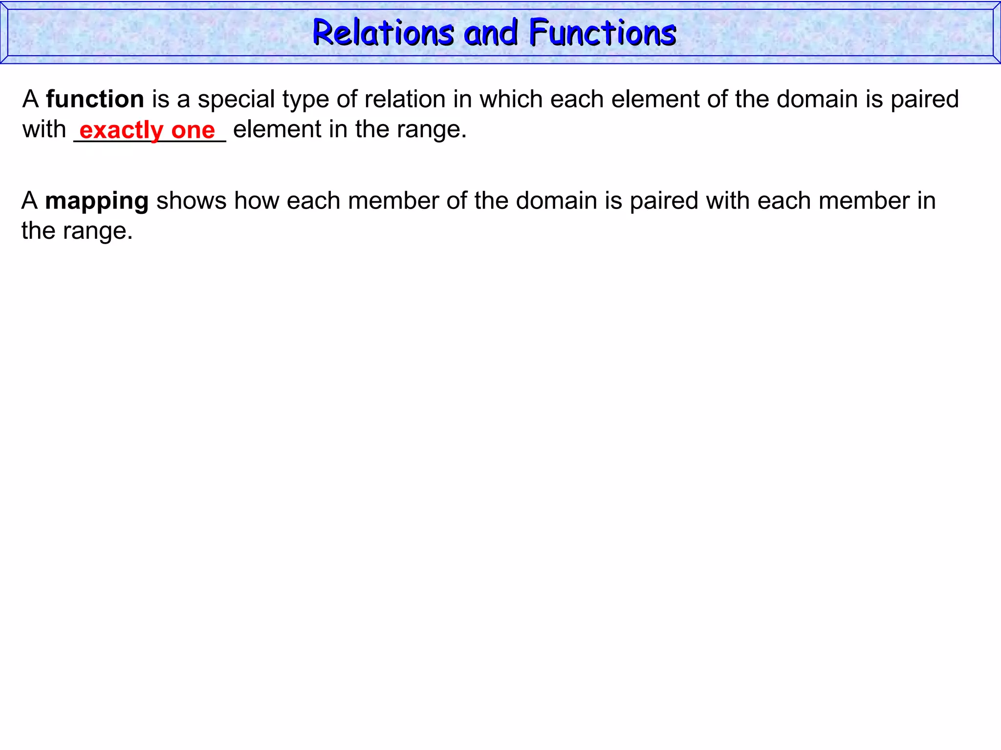 Relations and Functions
A function is a special type of relation in which each element of the domain is paired
with ___________ element in the range.
     exactly one

A mapping shows how each member of the domain is paired with each member in
the range.
 