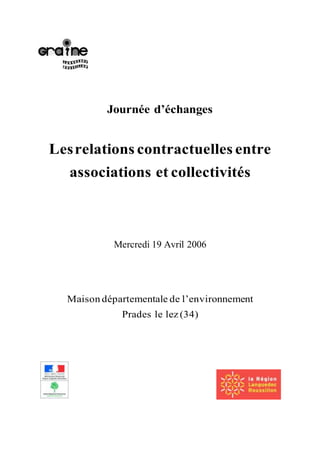 Journée d’échanges
Lesrelations contractuelles entre
associations et collectivités
Mercredi 19 Avril 2006
Maison départementale de l’environnement
Prades le lez (34)
 